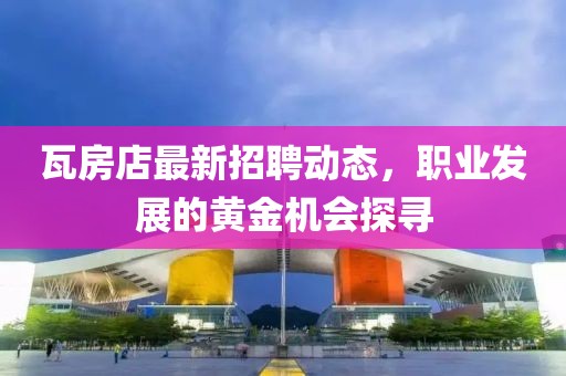 瓦房店最新招聘動態,職業發展的黃金機會探尋