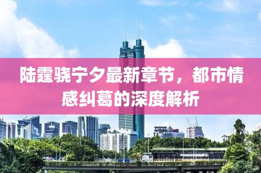 陸霆驍寧夕最新章節,都市情感糾葛的深度解析