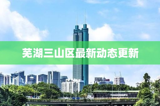 蕪湖三山區(qū)最新動(dòng)態(tài)更新