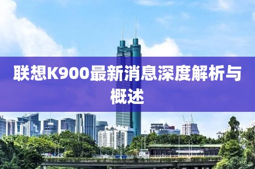 聯想K900最新消息深度解析與概述