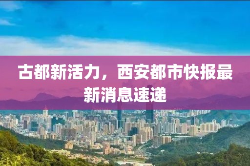 古都新活力，西安都市快報最新消息速遞