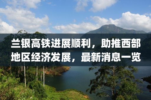 蘭銀高鐵進展順利,助推西部地區經濟發展,最新消息一覽