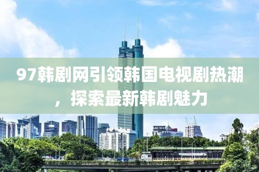 97韓劇網引領韓國電視劇熱潮,探索最新韓劇魅力