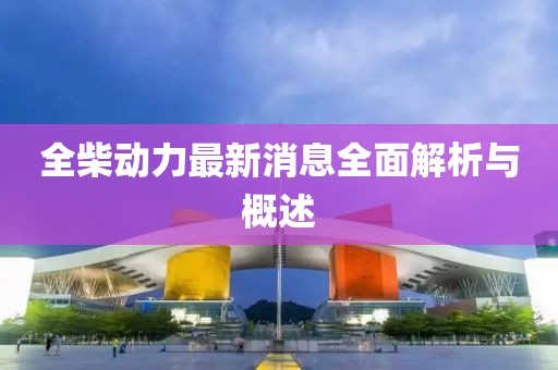 全柴動力最新消息全面解析與概述