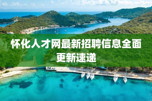 懷化人才網(wǎng)最新招聘信息全面更新速遞