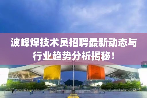 波峰焊技術(shù)員招聘最新動(dòng)態(tài)與行業(yè)趨勢(shì)分析揭秘!