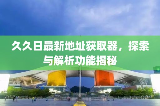 久久日最新地址獲取器,探索與解析功能揭秘