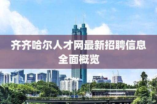 齊齊哈爾人才網(wǎng)最新招聘信息全面概覽