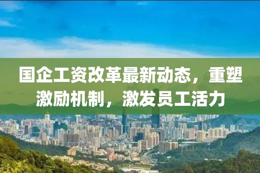 國企工資改革最新動態,重塑激勵機制,激發員工活力