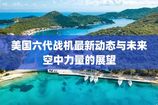 美國六代戰機最新動態與未來空中力量的展望
