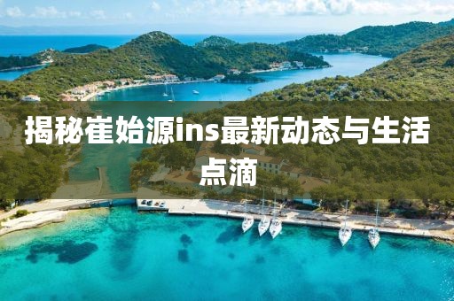 揭秘崔始源ins最新動態與生活點滴