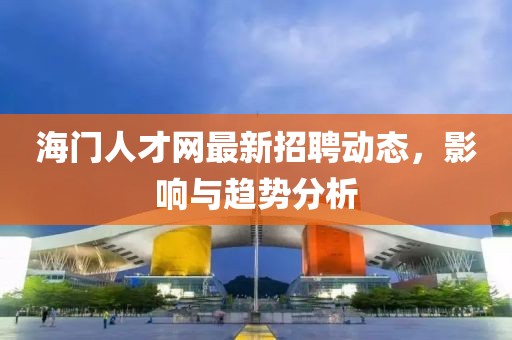 海門人才網最新招聘動態,影響與趨勢分析