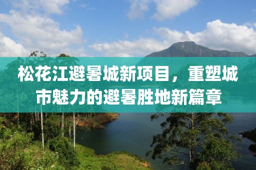 松花江避暑城新項目,重塑城市魅力的避暑勝地新篇章