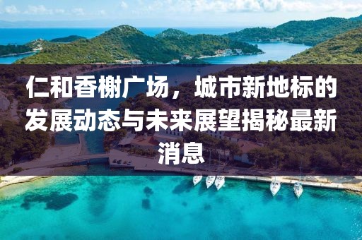 仁和香榭廣場,城市新地標的發展動態與未來展望揭秘最新消息