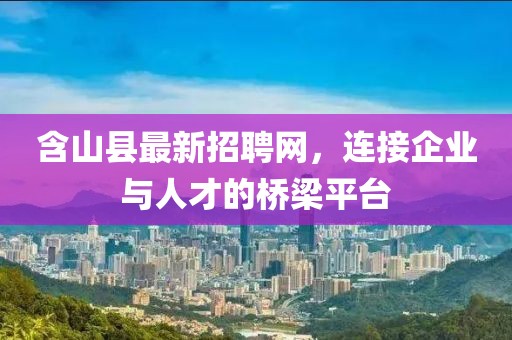 含山縣最新招聘網,連接企業與人才的橋梁平臺