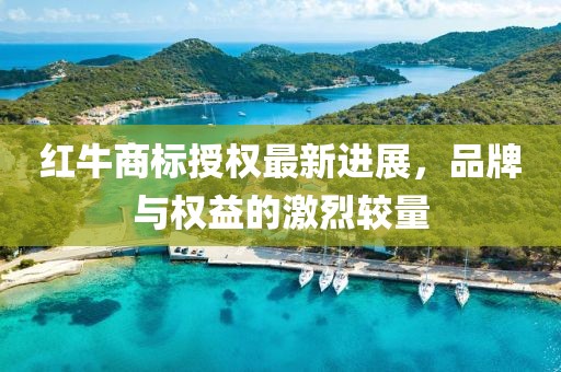 紅牛商標授權最新進展,品牌與權益的激烈較量