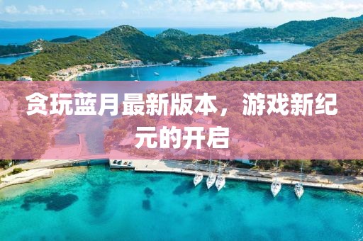 貪玩藍(lán)月最新版本,游戲新紀(jì)元的開啟