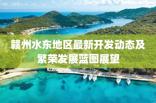 贛州水東地區(qū)最新開(kāi)發(fā)動(dòng)態(tài)及繁榮發(fā)展藍(lán)圖展望