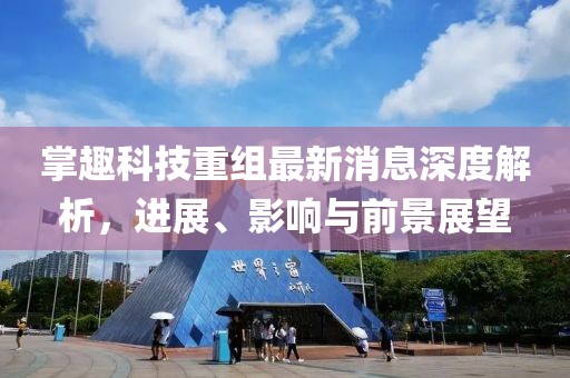 掌趣科技重組最新消息深度解析,進(jìn)展、影響與前景展望