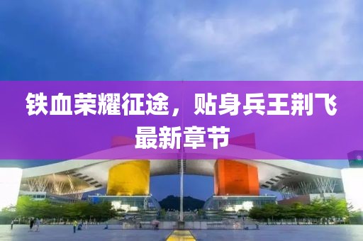 鐵血榮耀征途，貼身兵王荊飛最新章節