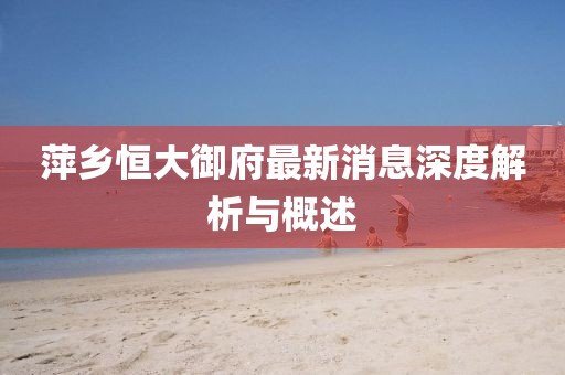 萍鄉(xiāng)恒大御府最新消息深度解析與概述