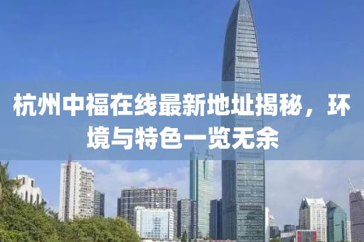 杭州中福在線最新地址揭秘,環境與特色一覽無余