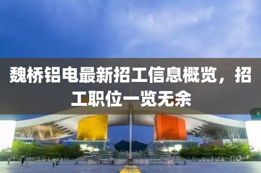 魏橋鋁電最新招工信息概覽,招工職位一覽無余