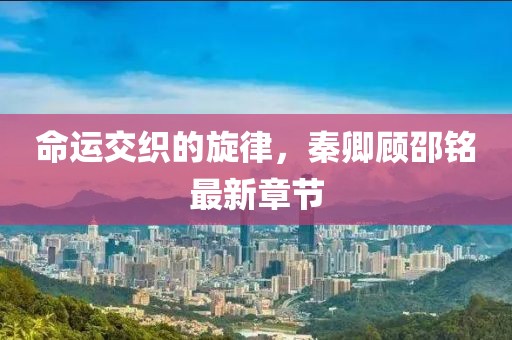 命運交織的旋律，秦卿顧邵銘最新章節
