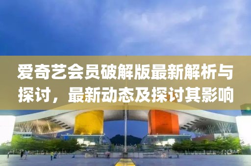 愛奇藝會員破解版最新解析與探討,最新動態(tài)及探討其影響