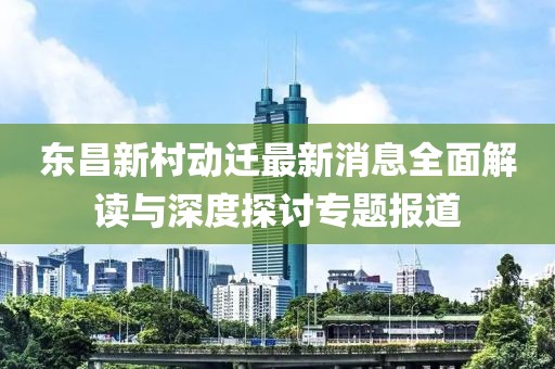 東昌新村動遷最新消息全面解讀與深度探討專題報道