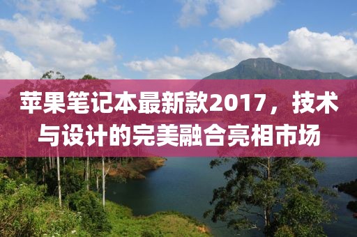 蘋果筆記本最新款2017,技術與設計的完美融合亮相市場