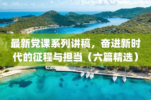 最新黨課系列講稿,奮進新時代的征程與擔當(六篇精選)