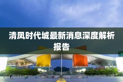 清鳳時代城最新消息深度解析報告