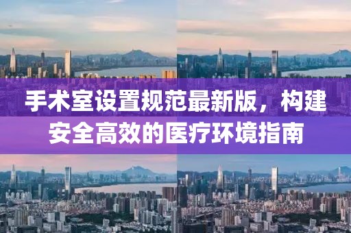 手術(shù)室設(shè)置規(guī)范最新版,構(gòu)建安全高效的醫(yī)療環(huán)境指南