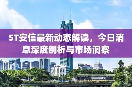 ST安信最新動(dòng)態(tài)解讀,今日消息深度剖析與市場(chǎng)洞察