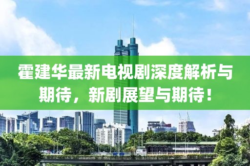 霍建華最新電視劇深度解析與期待,新劇展望與期待!