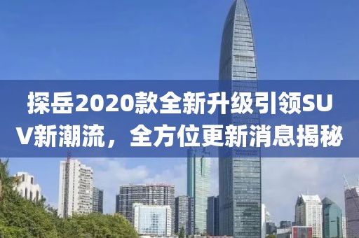 探岳2020款全新升級引領SUV新潮流,全方位更新消息揭秘