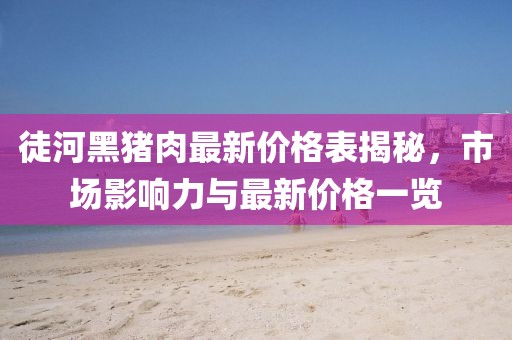 徒河黑豬肉最新價格表揭秘,市場影響力與最新價格一覽