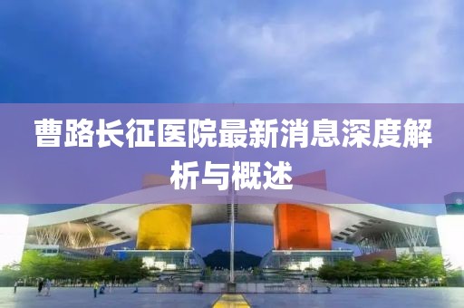 曹路長征醫院最新消息深度解析與概述