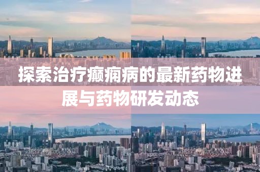 探索治療癲癇病的最新藥物進(jìn)展與藥物研發(fā)動(dòng)態(tài)