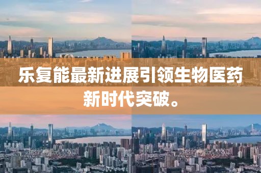 樂(lè)復(fù)能最新進(jìn)展引領(lǐng)生物醫(yī)藥新時(shí)代突破。