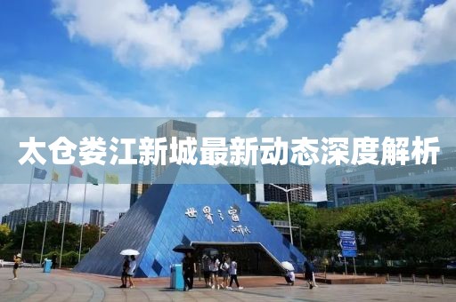 太倉婁江新城最新動態深度解析