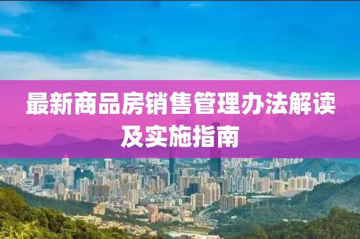 最新商品房銷售管理辦法解讀及實施指南