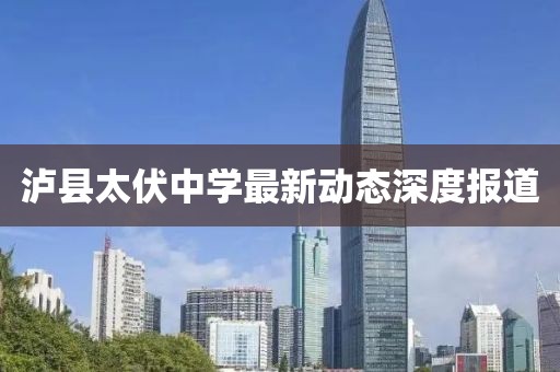 瀘縣太伏中學最新動態深度報道