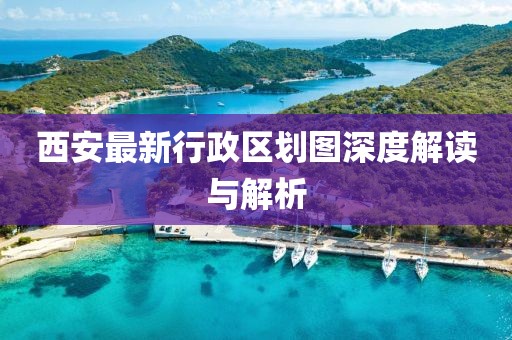 西安最新行政區(qū)劃圖深度解讀與解析