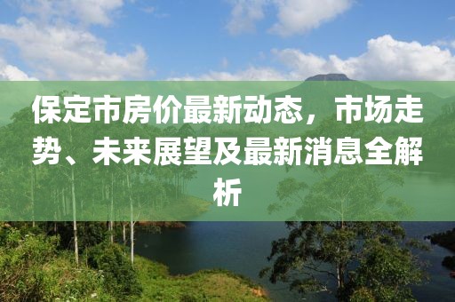 保定市房價最新動態，市場走勢、未來展望及最新消息全解析