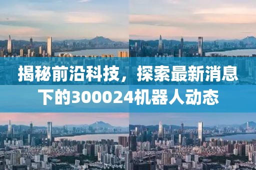 揭秘前沿科技，探索最新消息下的300024機(jī)器人動(dòng)態(tài)