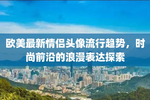 歐美最新情侶頭像流行趨勢,時尚前沿的浪漫表達探索