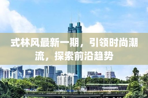 式林風最新一期,引領時尚潮流,探索前沿趨勢