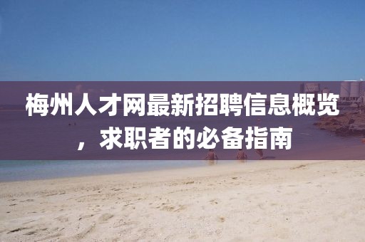 梅州人才網最新招聘信息概覽,求職者的必備指南